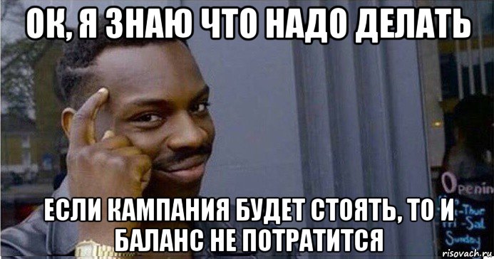 ок, я знаю что надо делать если кампания будет стоять, то и баланс не потратится, Мем Умный Негр