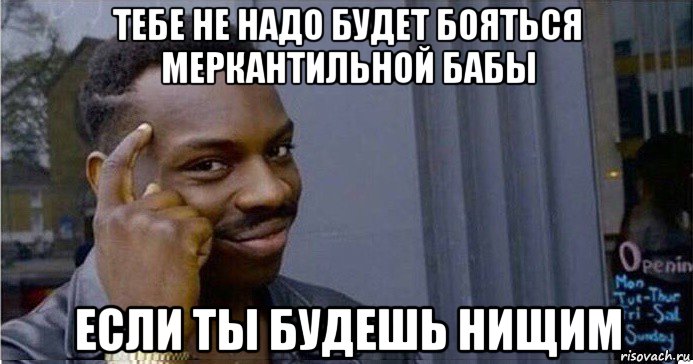 тебе не надо будет бояться меркантильной бабы если ты будешь нищим, Мем Умный Негр