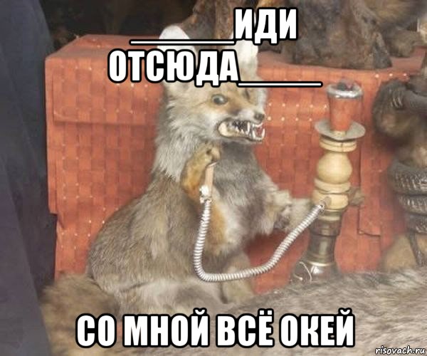 _____иди отсюда____ со мной всё окей