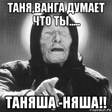 таня,ванга думает что ты..... таняша -няша!!, Мем Ванга