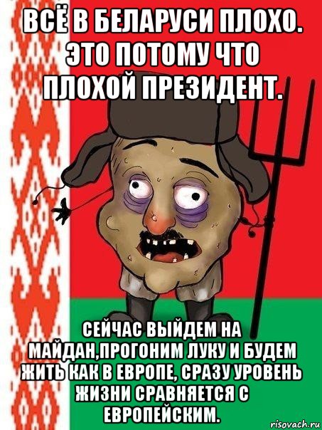 всё в беларуси плохо. это потому что плохой президент. сейчас выйдем на майдан,прогоним луку и будем жить как в европе, сразу уровень жизни сравняется с европейским., Мем Ватник белорусский