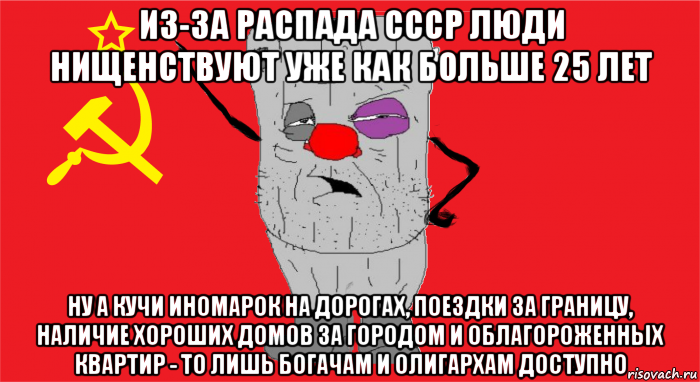 из-за распада ссср люди нищенствуют уже как больше 25 лет ну а кучи иномарок на дорогах, поездки за границу, наличие хороших домов за городом и облагороженных квартир - то лишь богачам и олигархам доступно