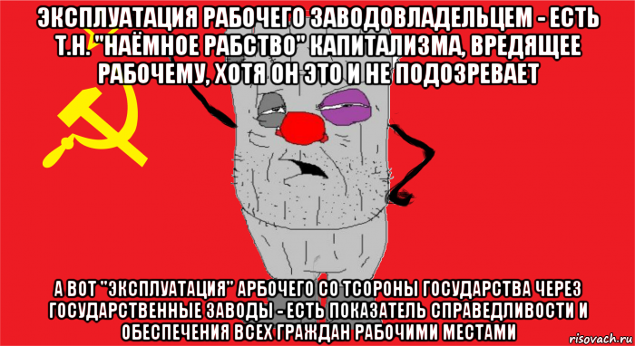 эксплуатация рабочего заводовладельцем - есть т.н. "наёмное рабство" капитализма, вредящее рабочему, хотя он это и не подозревает а вот "эксплуатация" арбочего со тсороны государства через государственные заводы - есть показатель справедливости и обеспечения всех граждан рабочими местами