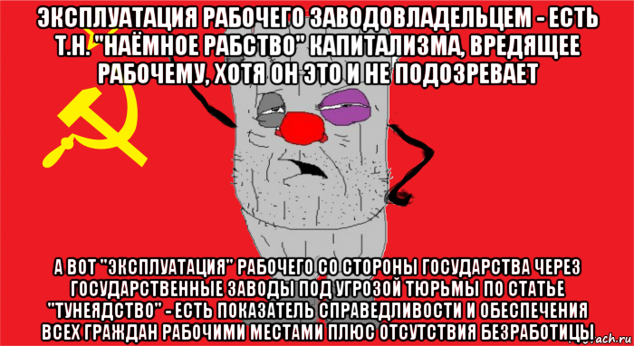 эксплуатация рабочего заводовладельцем - есть т.н. "наёмное рабство" капитализма, вредящее рабочему, хотя он это и не подозревает а вот "эксплуатация" рабочего со стороны государства через государственные заводы под угрозой тюрьмы по статье "тунеядство" - есть показатель справедливости и обеспечения всех граждан рабочими местами плюс отсутствия безработицы, Мем Ватник ссср