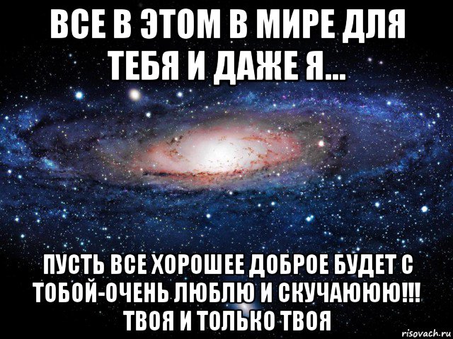 все в этом в мире для тебя и даже я... пусть все хорошее доброе будет с тобой-очень люблю и скучаююю!!! твоя и только твоя, Мем Вселенная