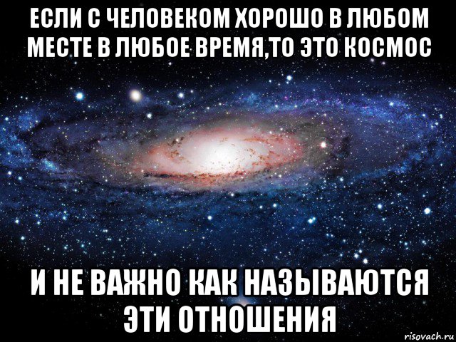 если с человеком хорошо в любом месте в любое время,то это космос и не важно как называются эти отношения