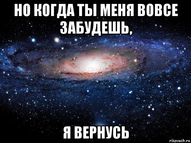 но когда ты меня вовсе забудешь, я вернусь