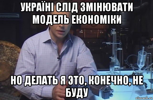 україні слід змінювати модель економіки но делать я это, конечно, не буду