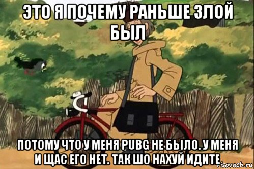 это я почему раньше злой был потому что у меня pubg не было. у меня и щас его нет. так шо нахуй идите, Мем   Я ведь раньше почему злой был