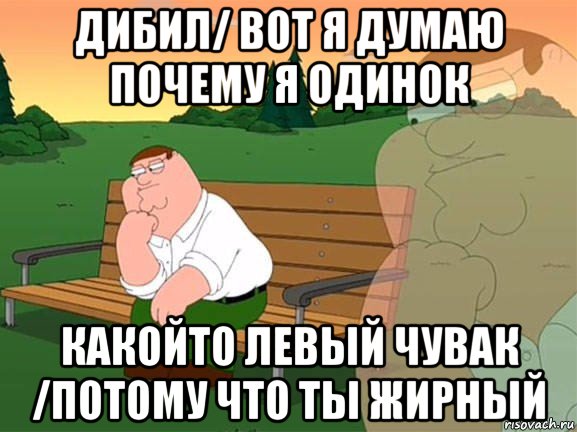 дибил/ вот я думаю почему я одинок какойто левый чувак /потому что ты жирный, Мем Задумчивый Гриффин