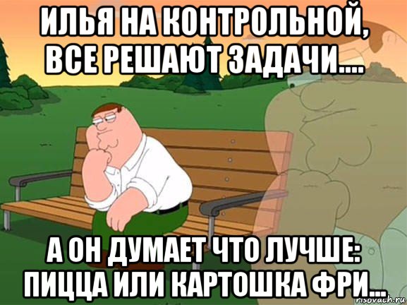 илья на контрольной, все решают задачи.... а он думает что лучше: пицца или картошка фри..., Мем Задумчивый Гриффин