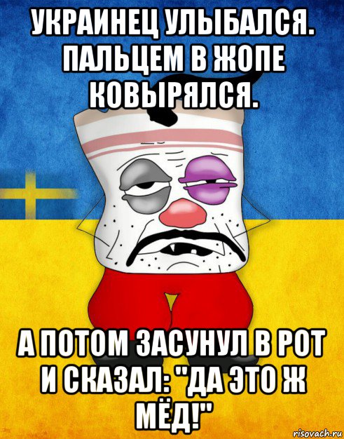 украинец улыбался. пальцем в жопе ковырялся. а потом засунул в рот и сказал: "да это ж мёд!"