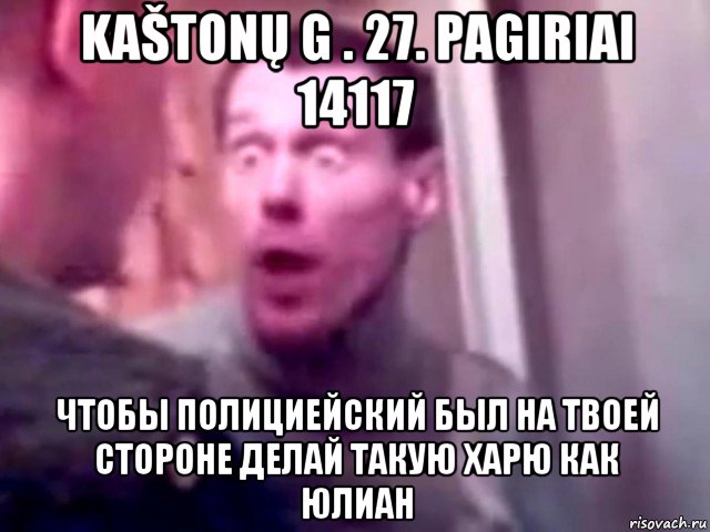 kaštonų g . 27. pagiriai 14117 чтобы полициейский был на твоей стороне делай такую харю как юлиан, Мем Запили