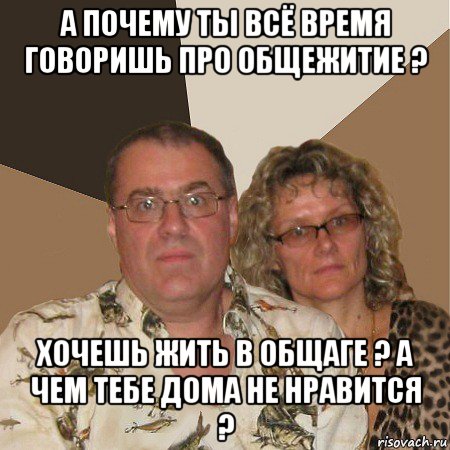 а почему ты всё время говоришь про общежитие ? хочешь жить в общаге ? а чем тебе дома не нравится ?, Мем  Злые родители