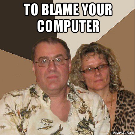 to blame your computer , Мем  Злые родители