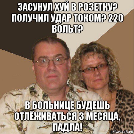 засунул хуй в розетку? получил удар током? 220 вольт? в больнице будешь отлёживаться 3 месяца, падла!, Мем  Злые родители