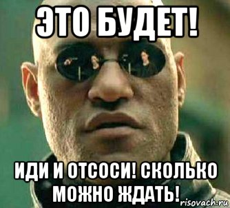 это будет! иди и отсоси! сколько можно ждать!, Мем  а что если я скажу тебе