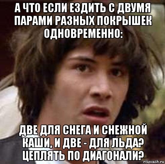 а что если ездить с двумя парами разных покрышек одновременно: две для снега и снежной каши, и две - для льда? цеплять по диагонали?, Мем А что если (Киану Ривз)