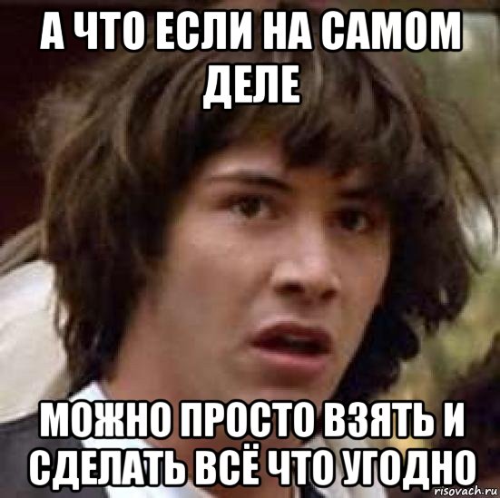 а что если на самом деле можно просто взять и сделать всё что угодно, Мем А что если (Киану Ривз)