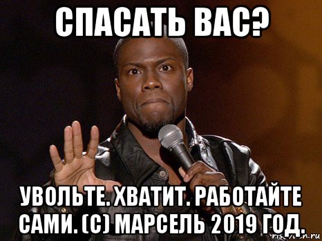 спасать вас? увольте. хватит. работайте сами. (с) марсель 2019 год., Мем  А теперь представь