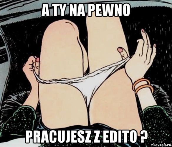 a ty na pewno pracujesz z edito ?, Мем А ты точно