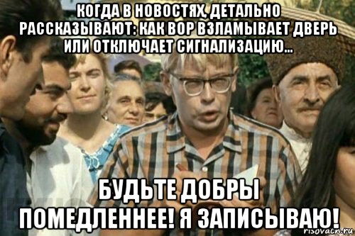 когда в новостях, детально рассказывают: как вор взламывает дверь или отключает сигнализацию... будьте добры помедленнее! я записываю!, Мем Я записываю (Шурик)