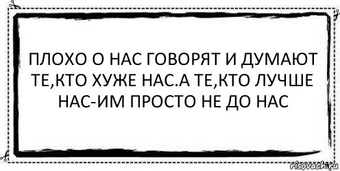 ПЛОХО О НАС ГОВОРЯТ И ДУМАЮТ ТЕ,КТО ХУЖЕ НАС.А ТЕ,КТО ЛУЧШЕ НАС-ИМ ПРОСТО НЕ ДО НАС , Комикс Асоциальная антиреклама