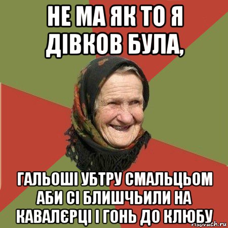 не ма як то я дівков була, гальоші убтру смальцьом аби сі блишчьили на кавалєрці і гонь до клюбу, Мем  Бабушка