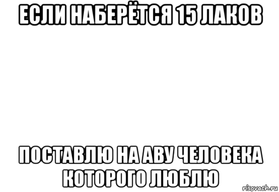 если наберётся 15 лаков поставлю на аву человека которого люблю