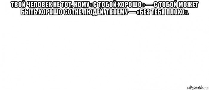 твой человек не тот, кому «с тобой хорошо» — с тобой может быть хорошо сотне людей. твоему — «без тебя плохо». , Мем Белый ФОН