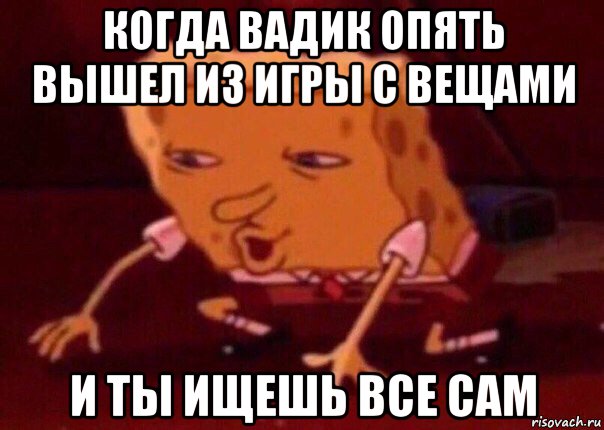 когда вадик опять вышел из игры с вещами и ты ищешь все сам, Мем    Bettingmemes