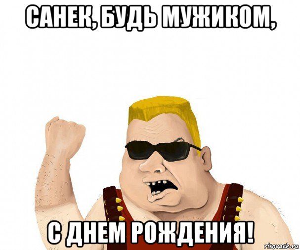 санек, будь мужиком, с днем рождения!