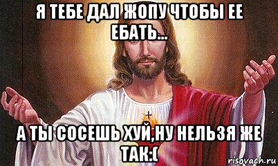 я тебе дал жопу чтобы ее ебать... а ты сосешь хуй,ну нельзя же так:(, Мем  БОГ