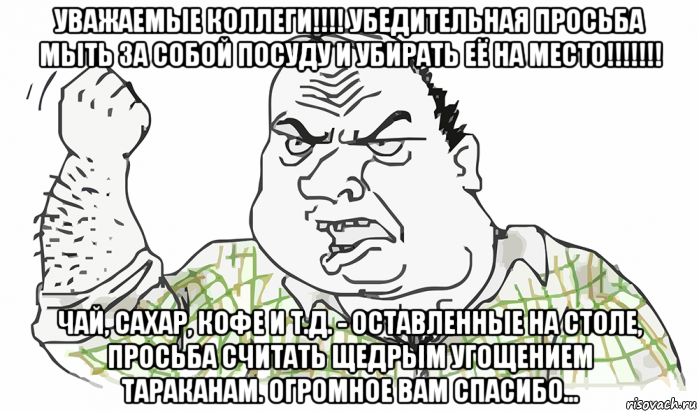 уважаемые коллеги!!!! убедительная просьба мыть за собой посуду и убирать её на место!!!!!!! чай, сахар, кофе и т.д. - оставленные на столе, просьба считать щедрым угощением тараканам. огромное вам спасибо..., Мем Будь мужиком