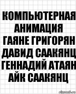 компьютерная
анимация
Гаяне Григорян
Давид Саакянц
Геннадий Атаян
Айк Саакянц, Комикс  бумага