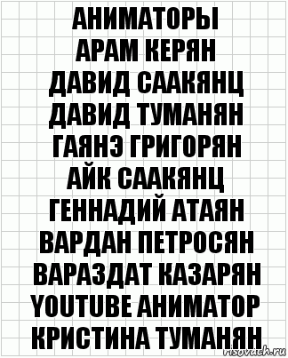 Аниматоры
Арам Керян
Давид Саакянц
Давид Туманян
Гаянэ Григорян
Айк Саакянц
Геннадий Атаян
Вардан Петросян
Вараздат Казарян
YOUTUBE аниматор
Кристина Туманян, Комикс  бумага