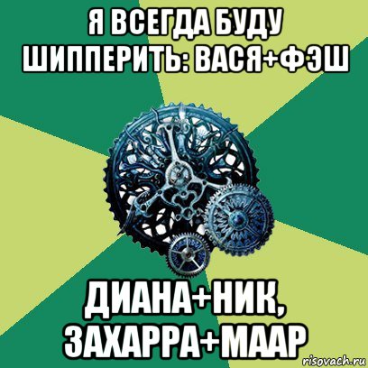 я всегда буду шипперить: вася+фэш диана+ник, захарра+маар, Мем Часодеи