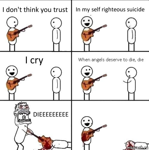 I don't think you trust In my self righteous suicide I cry When angels deserve to die, die DIEEEEEEEEE , Комикс  Человек с гитарой