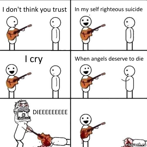 I don't think you trust In my self righteous suicide I cry When angels deserve to die DIEEEEEEEEE , Комикс  Человек с гитарой