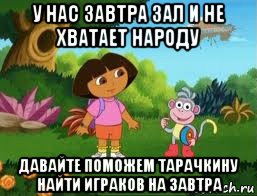 у нас завтра зал и не хватает народу давайте поможем тарачкину найти играков на завтра, Мем Даша следопыт