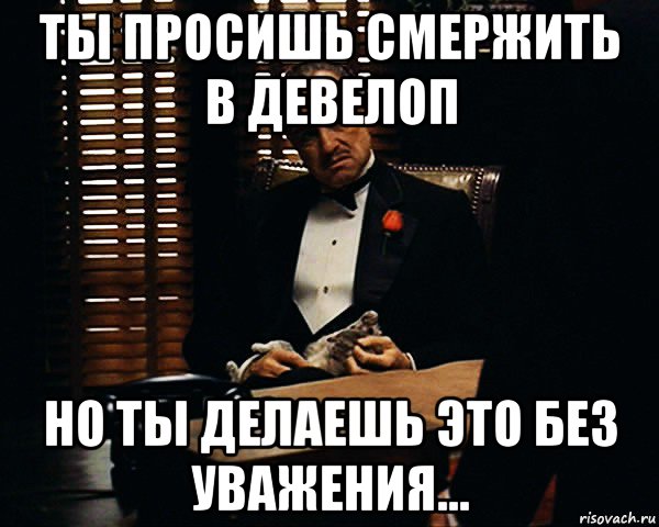 ты просишь смержить в девелоп но ты делаешь это без уважения..., Мем Дон Вито Корлеоне