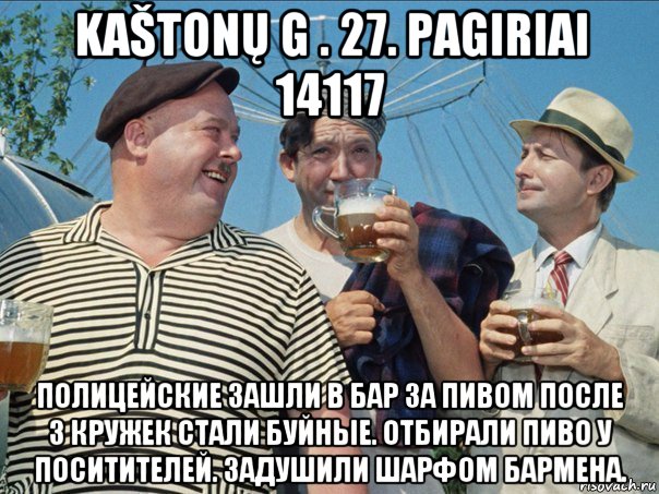 kaštonų g . 27. pagiriai 14117 полицейские зашли в бар за пивом после 3 кружек стали буйные. отбирали пиво у поситителей. задушили шарфом бармена.