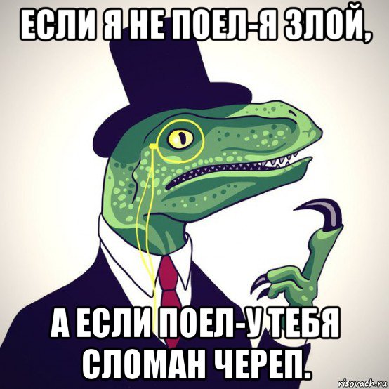 если я не поел-я злой, а если поел-у тебя сломан череп.