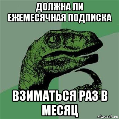 должна ли ежемесячная подписка взиматься раз в месяц, Мем Филосораптор