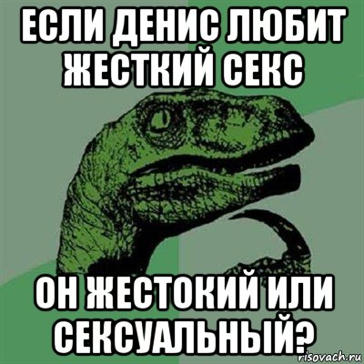 если денис любит жесткий секс он жестокий или сексуальный?, Мем Филосораптор