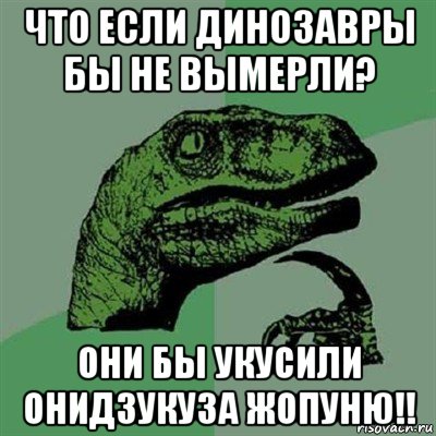 что если динозавры бы не вымерли? они бы укусили онидзукуза жопуню!!, Мем Филосораптор