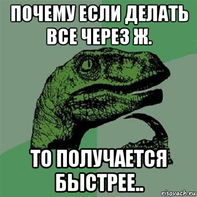 почему если делать все через ж. то получается быстрее.., Мем Филосораптор