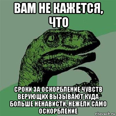 вам не кажется, что сроки за оскорбление чувств верующих вызывают куда больше ненависти, нежели само оскорбление, Мем Филосораптор