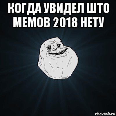 когда увидел што мемов 2018 нету , Мем Forever Alone