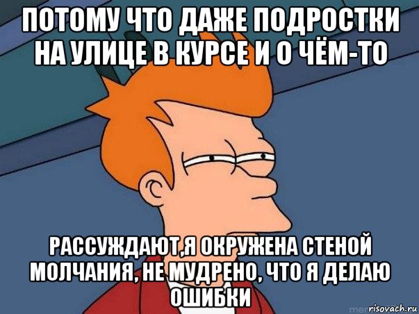 потому что даже подростки на улице в курсе и о чём-то рассуждают,я окружена стеной молчания, не мудрено, что я делаю ошибки, Мем  Фрай (мне кажется или)